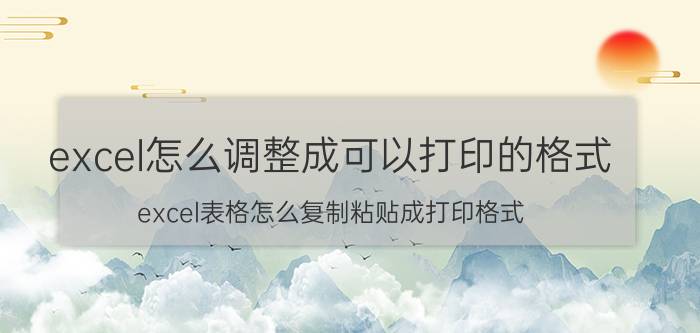 excel怎么调整成可以打印的格式 excel表格怎么复制粘贴成打印格式？